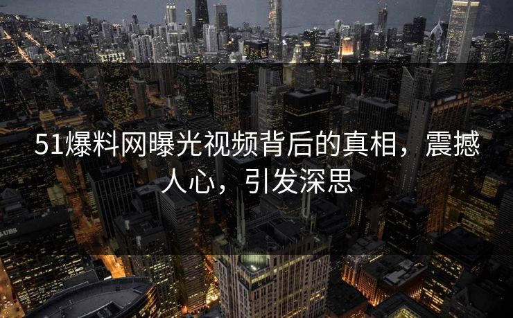 51爆料网曝光视频背后的真相，震撼人心，引发深思