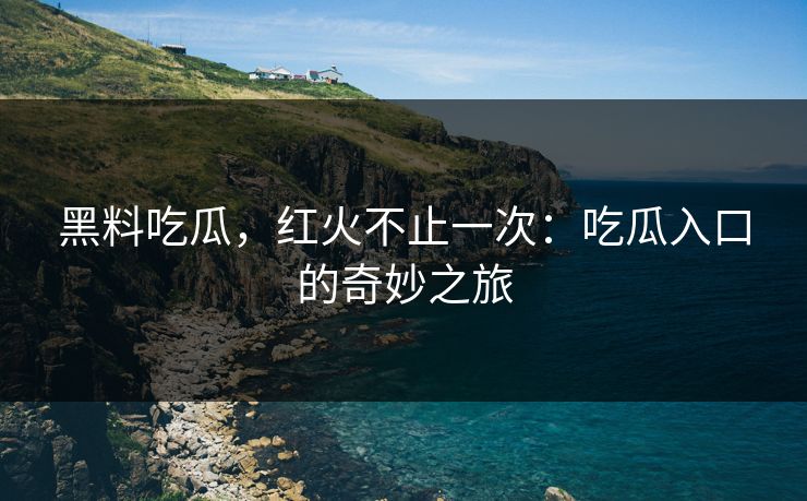 黑料吃瓜,红火不止一次:吃瓜入口的奇妙之旅
