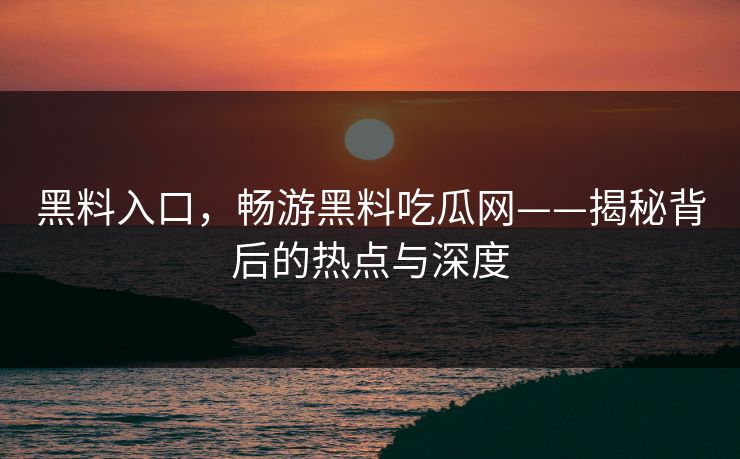 黑料入口,畅游黑料吃瓜网——揭秘背后的热点与深度