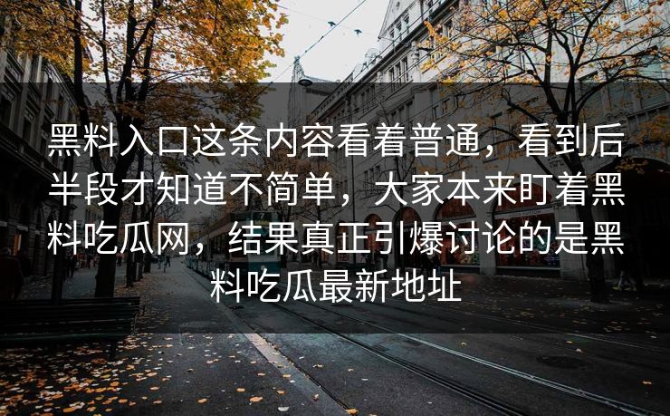 黑料入口这条内容看着普通，看到后半段才知道不简单，大家本来盯着黑料吃瓜网，结果真正引爆讨论的是黑料吃瓜最新地址