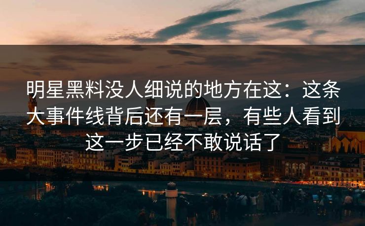 明星黑料没人细说的地方在这:这条大事件线背后还有一层,有些人看到这一步已经不敢说话了