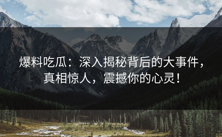 爆料吃瓜:深入揭秘背后的大事件,真相惊人,震撼你的心灵!