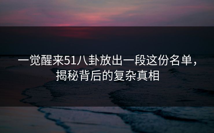 一觉醒来51八卦放出一段这份名单,揭秘背后的复杂真相