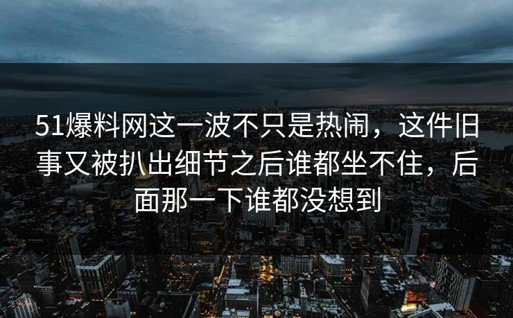 51爆料网这一波不只是热闹,这件旧事又被扒出细节之后谁都坐不住,后面那一下谁都没想到 51爆料网这一波不只是热闹,这件旧事又被扒出细节之后谁都坐不住,后面那一下谁都没想到