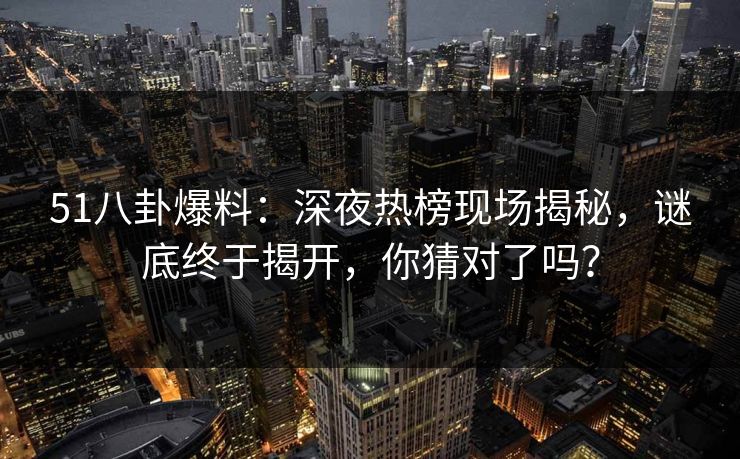 51八卦爆料:深夜热榜现场揭秘,谜底终于揭开,你猜对了吗?