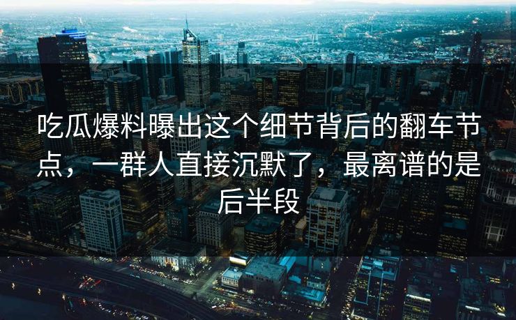 吃瓜爆料曝出这个细节背后的翻车节点，一群人直接沉默了，最离谱的是后半段