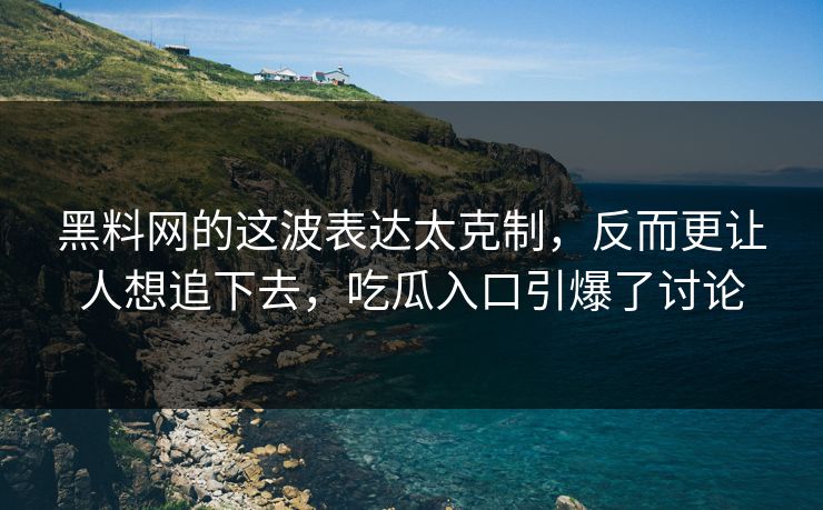 黑料网的这波表达太克制，反而更让人想追下去，吃瓜入口引爆了讨论