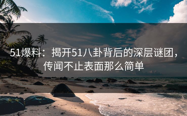 51爆料:揭开51八卦背后的深层谜团,传闻不止表面那么简单