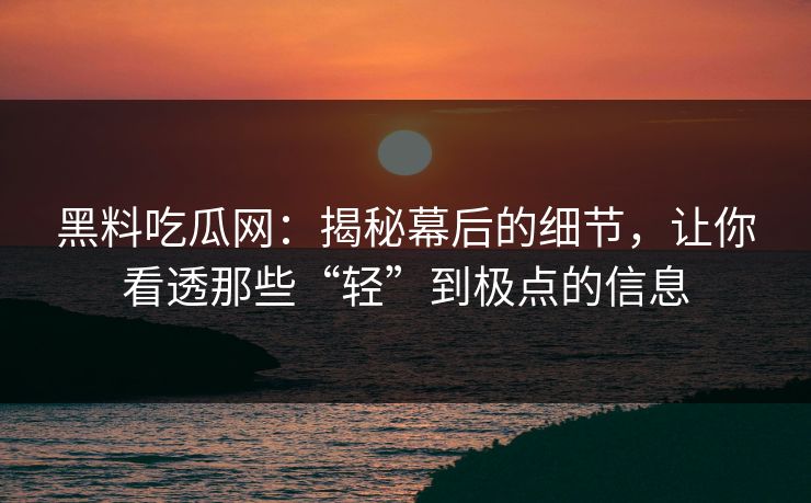 黑料吃瓜网：揭秘幕后的细节，让你看透那些“轻”到极点的信息