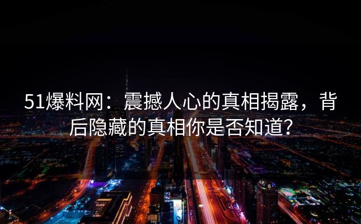 51爆料网：震撼人心的真相揭露，背后隐藏的真相你是否知道？