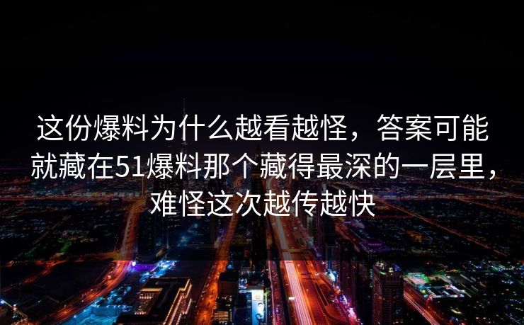 这份爆料为什么越看越怪，答案可能就藏在51爆料那个藏得最深的一层里，难怪这次越传越快