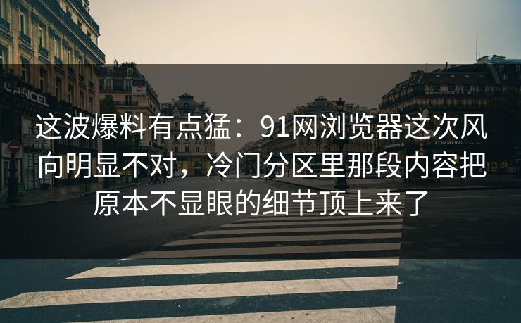 这波爆料有点猛：91网浏览器这次风向明显不对，冷门分区里那段内容把原本不显眼的细节顶上来了