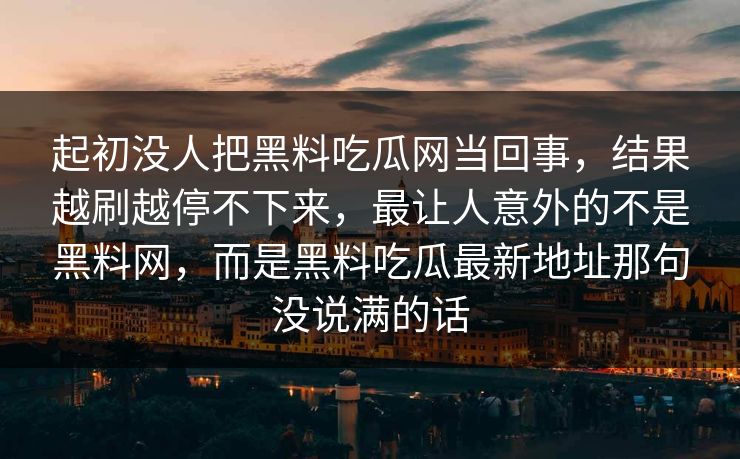起初没人把黑料吃瓜网当回事,结果越刷越停不下来,最让人意外的不是黑料网,而是黑料吃瓜最新地址那句没说满的话