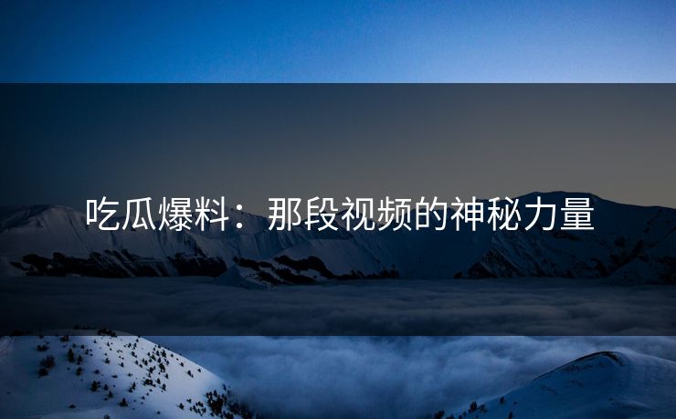 吃瓜爆料：那段视频的神秘力量