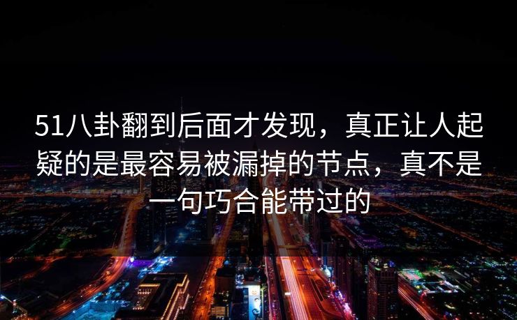 51八卦翻到后面才发现，真正让人起疑的是最容易被漏掉的节点，真不是一句巧合能带过的