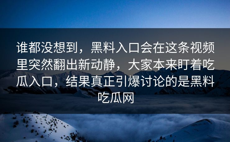 谁都没想到，黑料入口会在这条视频里突然翻出新动静，大家本来盯着吃瓜入口，结果真正引爆讨论的是黑料吃瓜网