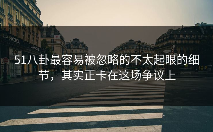 51八卦最容易被忽略的不太起眼的细节，其实正卡在这场争议上