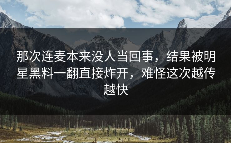 那次连麦本来没人当回事，结果被明星黑料一翻直接炸开，难怪这次越传越快