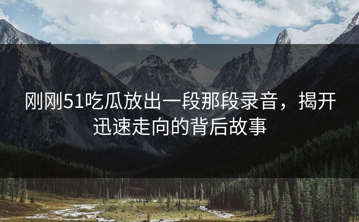 刚刚51吃瓜放出一段那段录音,揭开迅速走向的背后故事