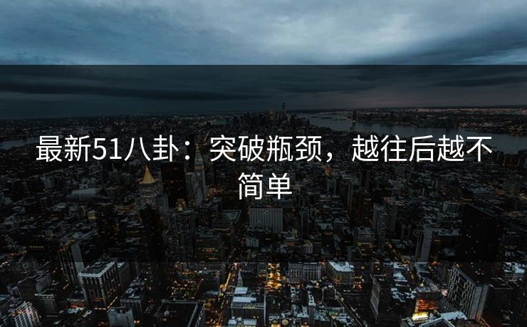 最新51八卦:突破瓶颈,越往后越不简单