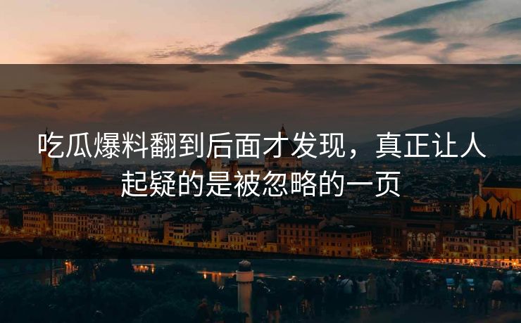 吃瓜爆料翻到后面才发现，真正让人起疑的是被忽略的一页