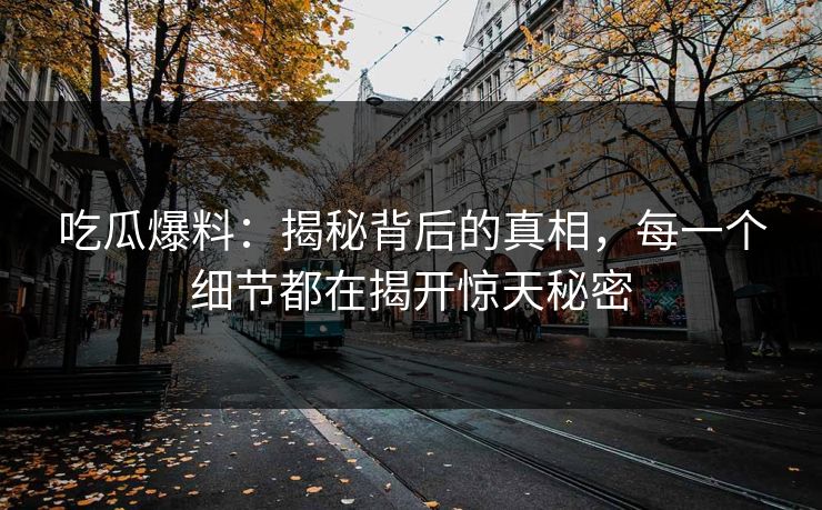 吃瓜爆料：揭秘背后的真相，每一个细节都在揭开惊天秘密