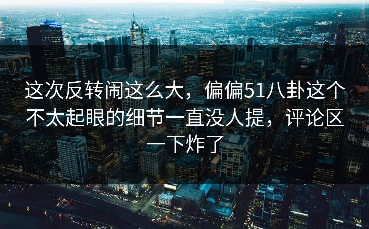 这次反转闹这么大，偏偏51八卦这个不太起眼的细节一直没人提，评论区一下炸了