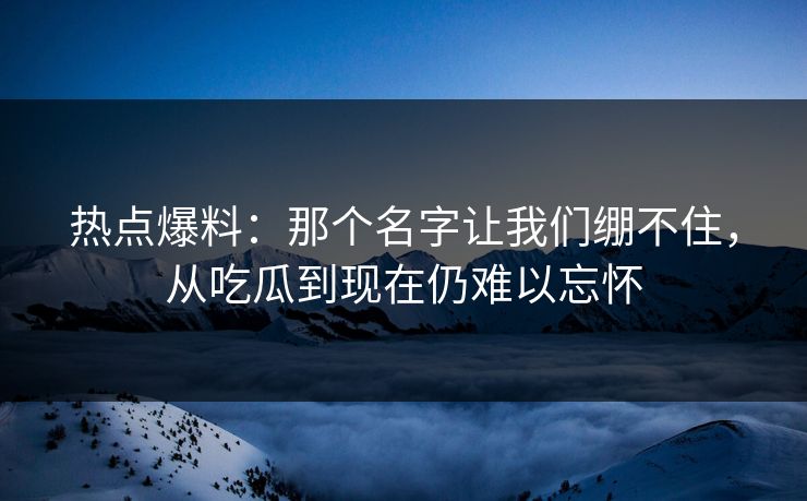 热点爆料：那个名字让我们绷不住，从吃瓜到现在仍难以忘怀