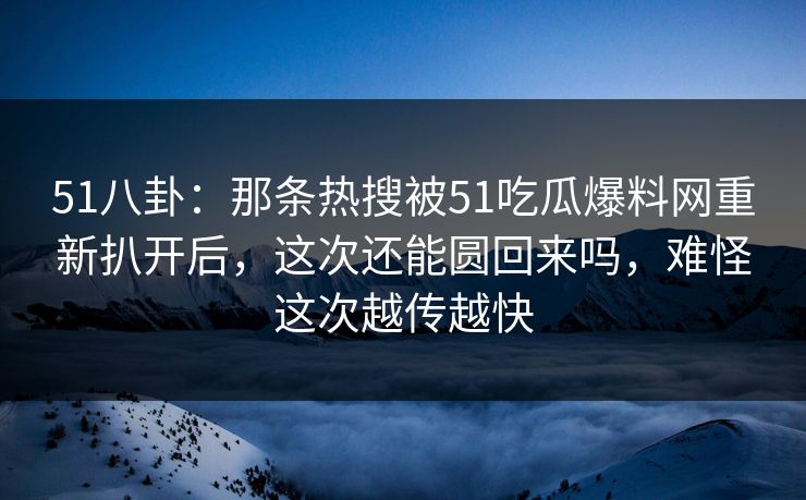 51八卦：那条热搜被51吃瓜爆料网重新扒开后，这次还能圆回来吗，难怪这次越传越快