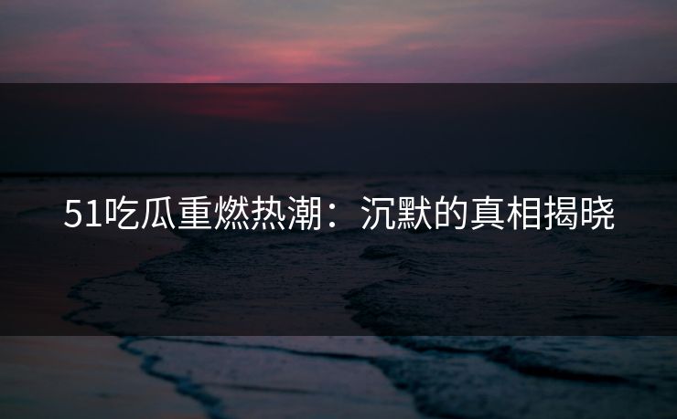 51吃瓜重燃热潮：沉默的真相揭晓