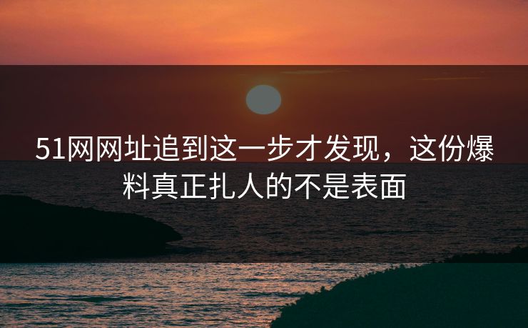 51网网址追到这一步才发现，这份爆料真正扎人的不是表面