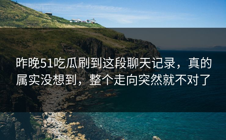 昨晚51吃瓜刷到这段聊天记录，真的属实没想到，整个走向突然就不对了