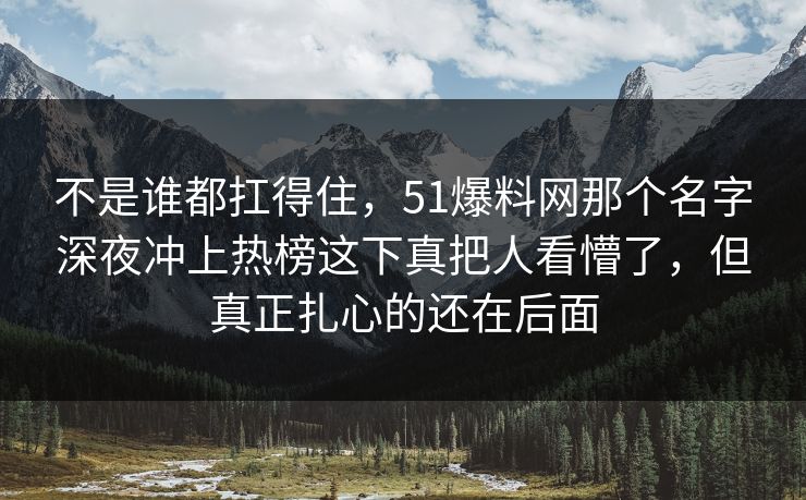 不是谁都扛得住，51爆料网那个名字深夜冲上热榜这下真把人看懵了，但真正扎心的还在后面